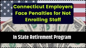 Connecticut Employers Face Penalties for Not Enrolling Staff in State Retirement Program
