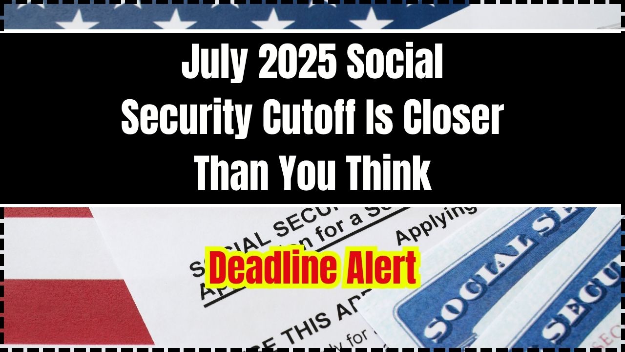 Deadline Alert—July 2025 Social Security Cutoff Is Closer Than You Think