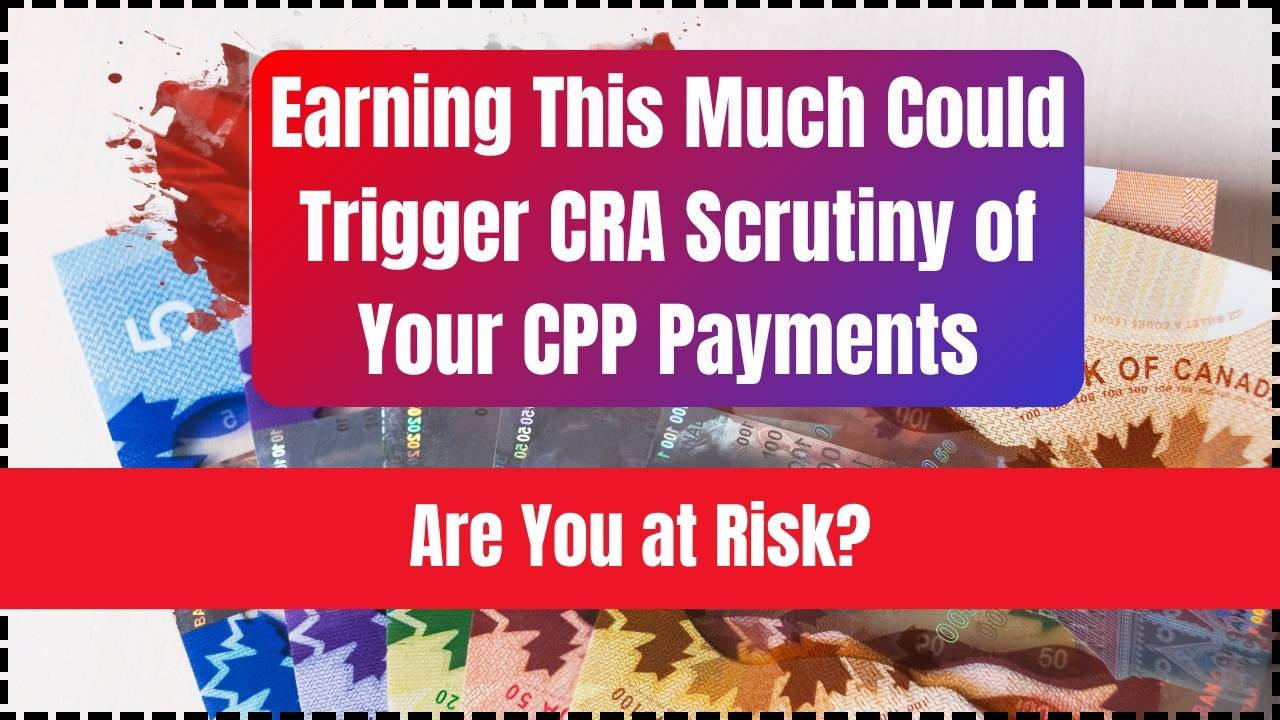 Earning This Much Could Trigger CRA Scrutiny of Your CPP Payments