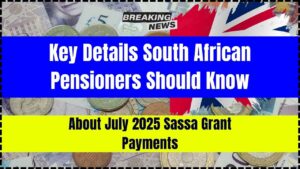 Key Details South African Pensioners Should Know About July 2025 SASSA Grant Payments