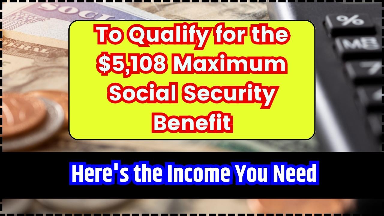 To Qualify for the $5,108 Maximum Social Security Benefit