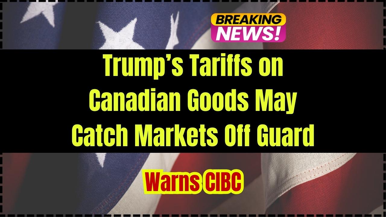 Trump’s Tariffs on Canadian Goods May Catch Markets Off Guard, Warns CIBC