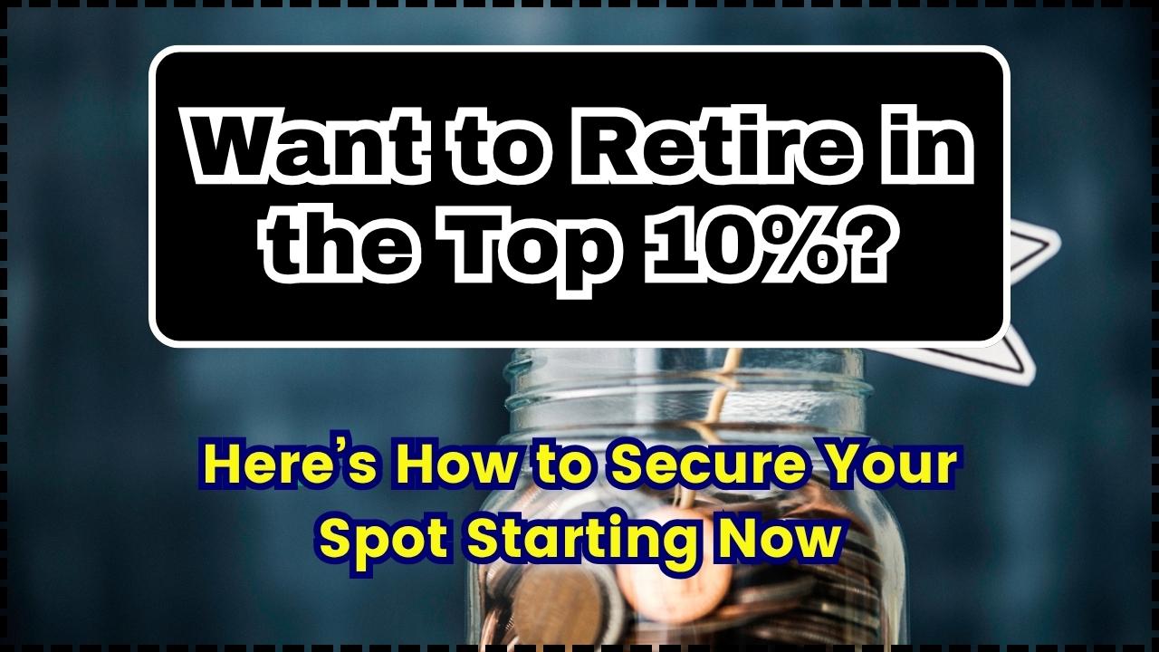Want to Retire in the Top 10% Here’s How to Secure Your Spot Starting Now